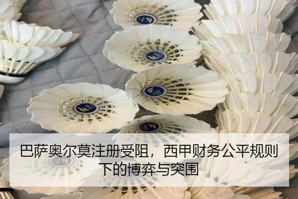 巴萨奥尔莫注册受阻，西甲财务公平规则下的博弈与突围