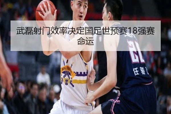 武磊射门效率决定国足世预赛18强赛命运