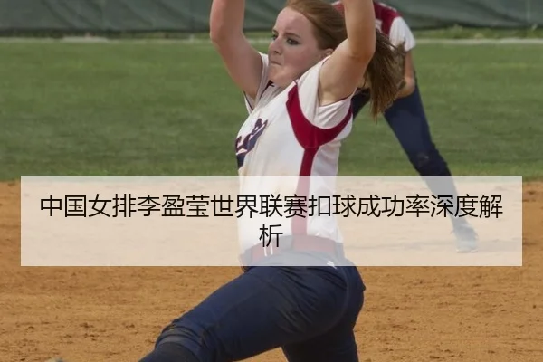 中国女排李盈莹世界联赛扣球成功率深度解析