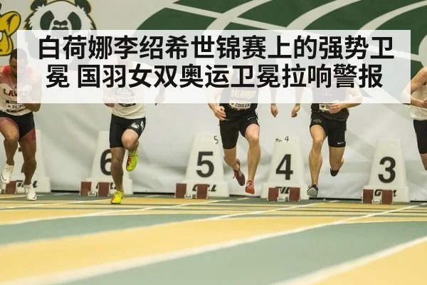 白荷娜李绍希世锦赛上的强势卫冕 国羽女双奥运卫冕拉响警报