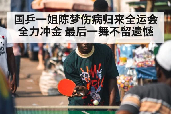 国乒一姐陈梦伤病归来全运会全力冲金 最后一舞不留遗憾