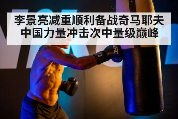 李景亮减重顺利备战奇马耶夫 中国力量冲击次中量级巅峰
