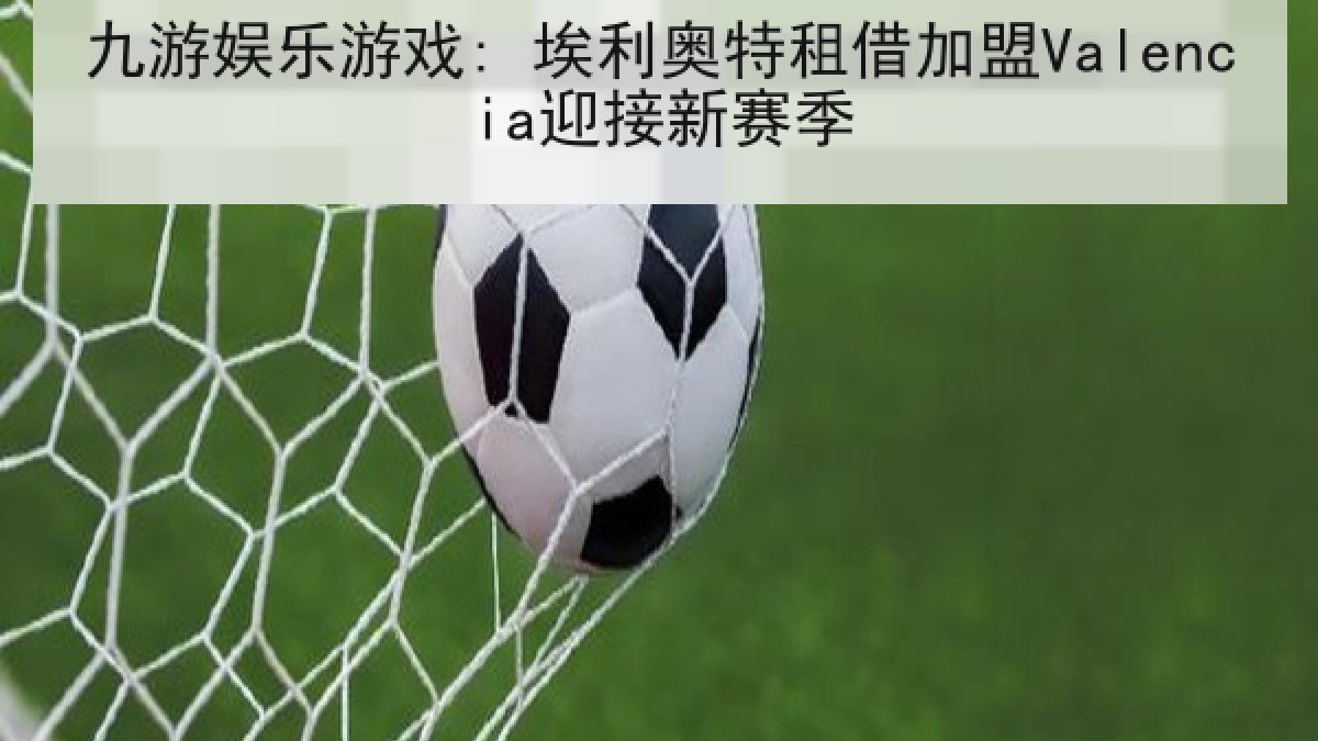 九游娱乐游戏: 埃利奥特租借加盟Valencia迎接新赛季