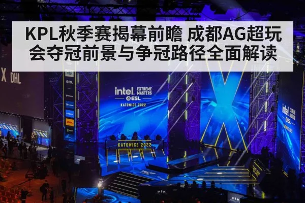 KPL秋季赛揭幕前瞻 成都AG超玩会夺冠前景与争冠路径全面解读
