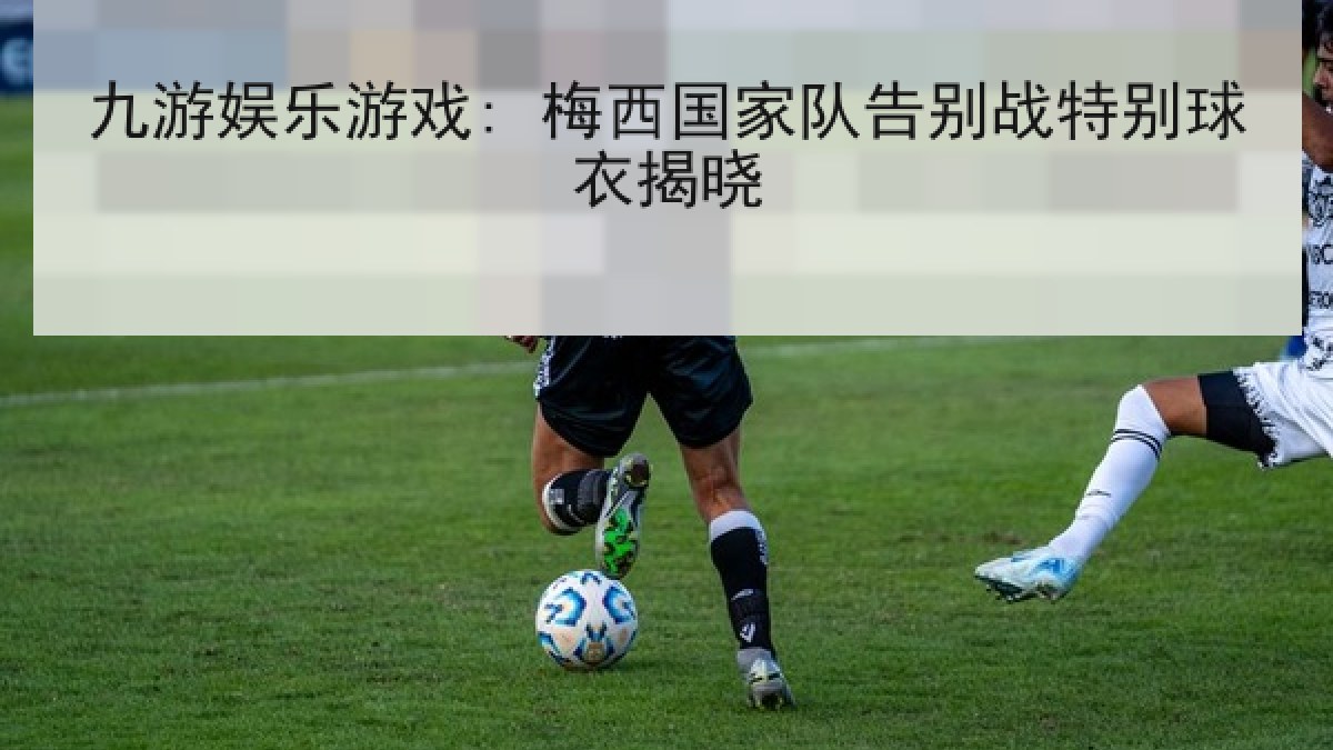 九游娱乐游戏: 梅西国家队告别战特别球衣揭晓